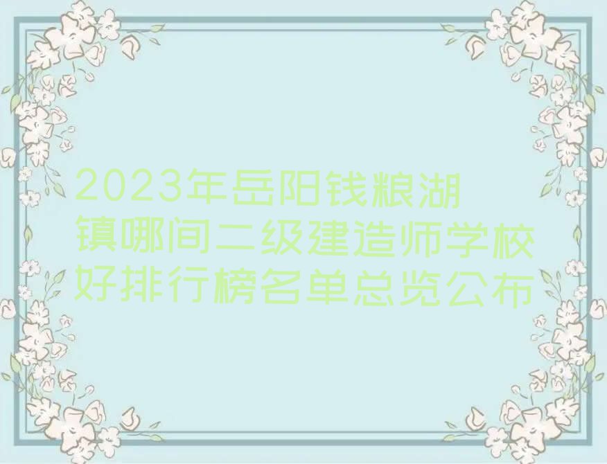 2023年岳阳钱粮湖镇哪间二级建造师学校好排行榜名单总览公布