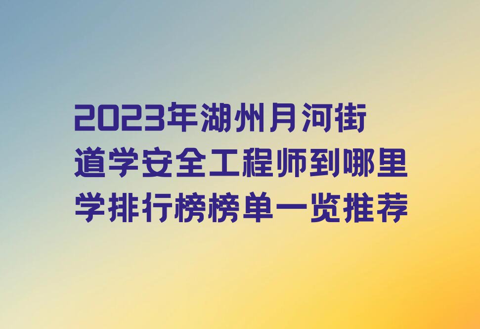 2023年湖州月河街道学安全工程师到哪里学排行榜榜单一览推荐