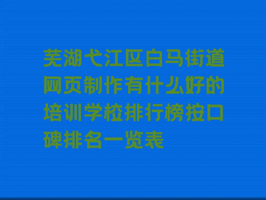 芜湖弋江区白马街道网页制作有什么好的培训学校排行榜按口碑排名一览表