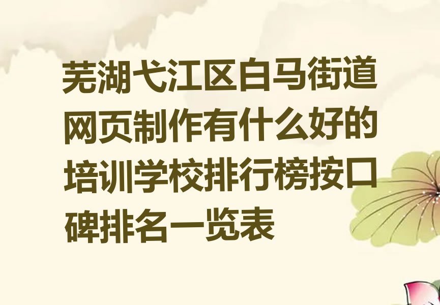 芜湖弋江区白马街道网页制作有什么好的培训学校排行榜按口碑排名一览表