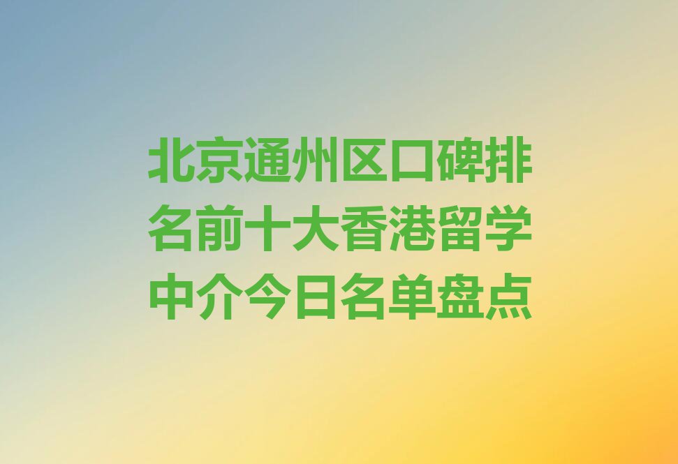 北京通州区口碑排名前十大香港留学中介今日名单盘点