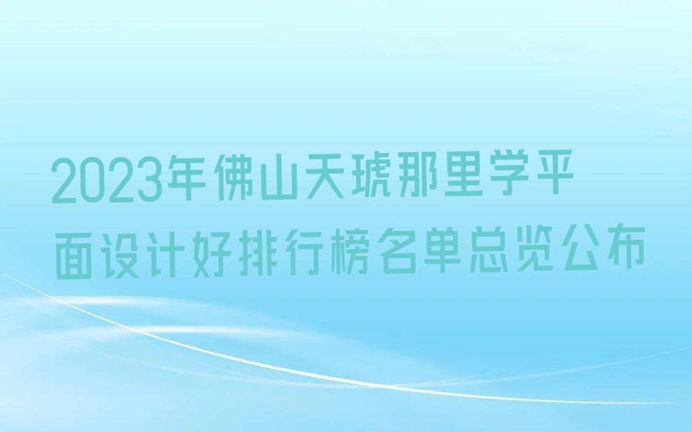 2023年佛山天琥那里学平面设计好排行榜名单总览公布