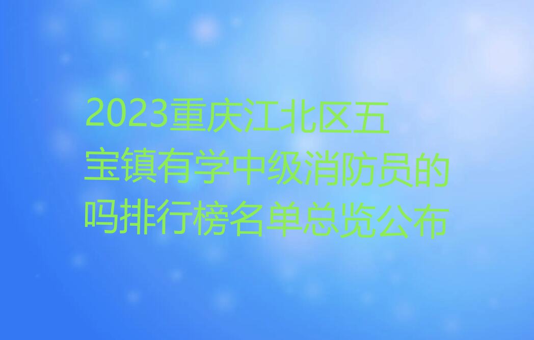 2023重庆江北区五宝镇有学中级消防员的吗排行榜名单总览公布