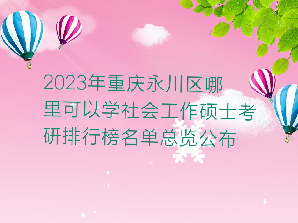 2023年重庆永川区哪里可以学社会工作硕士考研排行榜名单总览公布