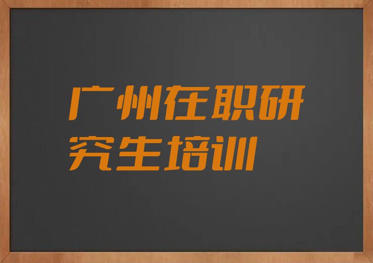 广州在职研究生培训学校在哪里排行榜按口碑排名一览表