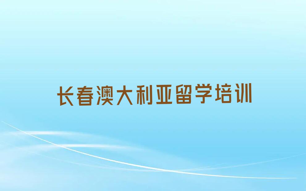 长春十大澳大利亚留学中介排名前十名单汇总