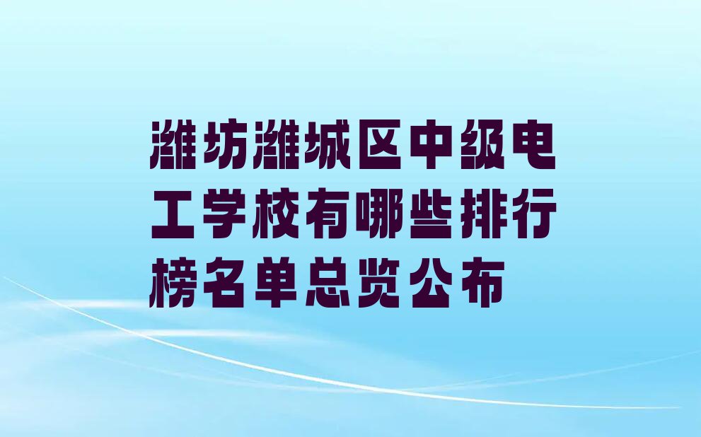 潍坊潍城区中级电工学校有哪些排行榜名单总览公布