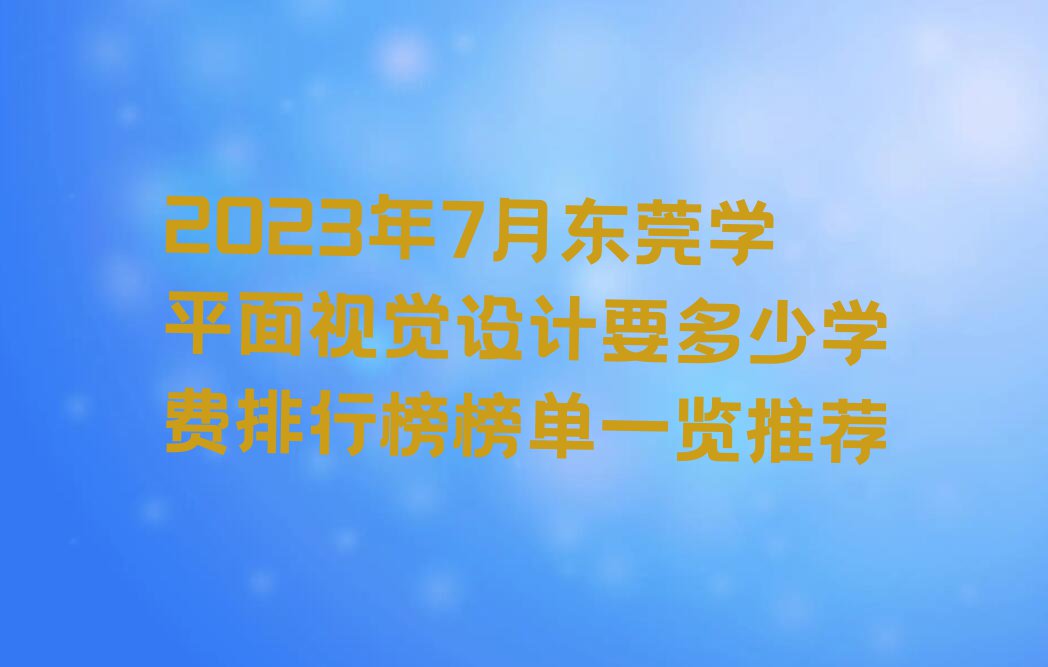 2023年7月东莞学平面视觉设计要多少学费排行榜榜单一览推荐