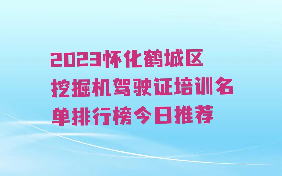 2023怀化鹤城区挖掘机驾驶证培训名单排行榜今日推荐