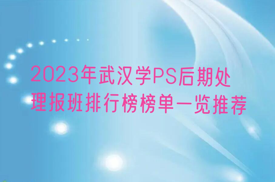 2023年武汉学PS后期处理报班排行榜榜单一览推荐