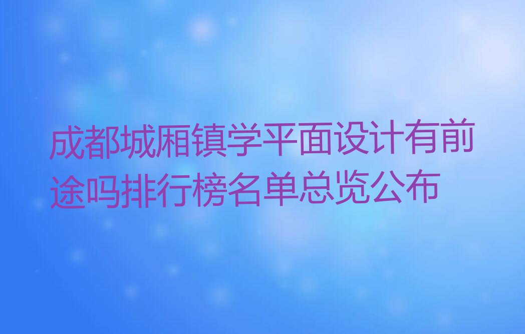 成都城厢镇学平面设计有前途吗排行榜名单总览公布