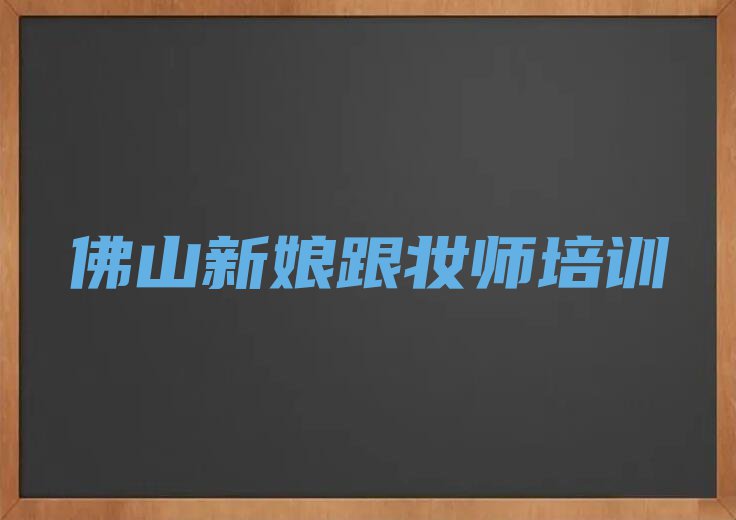 2023佛山三水区广州军区三水农场新娘跟妆师培训机构排行榜名单总览公布