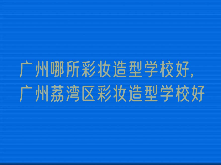 广州哪所彩妆造型学校好,广州荔湾区彩妆造型学校好