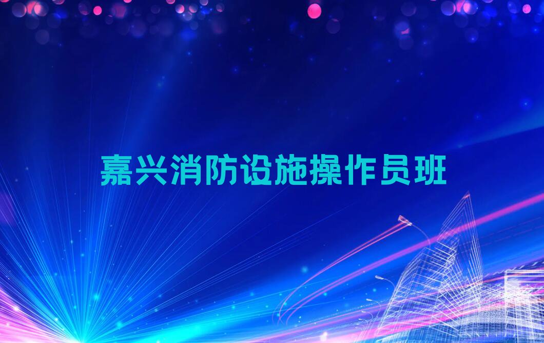 2023年嘉兴嘉北街道在哪里学消防设施操作员比较好排行榜按口碑排名一览表