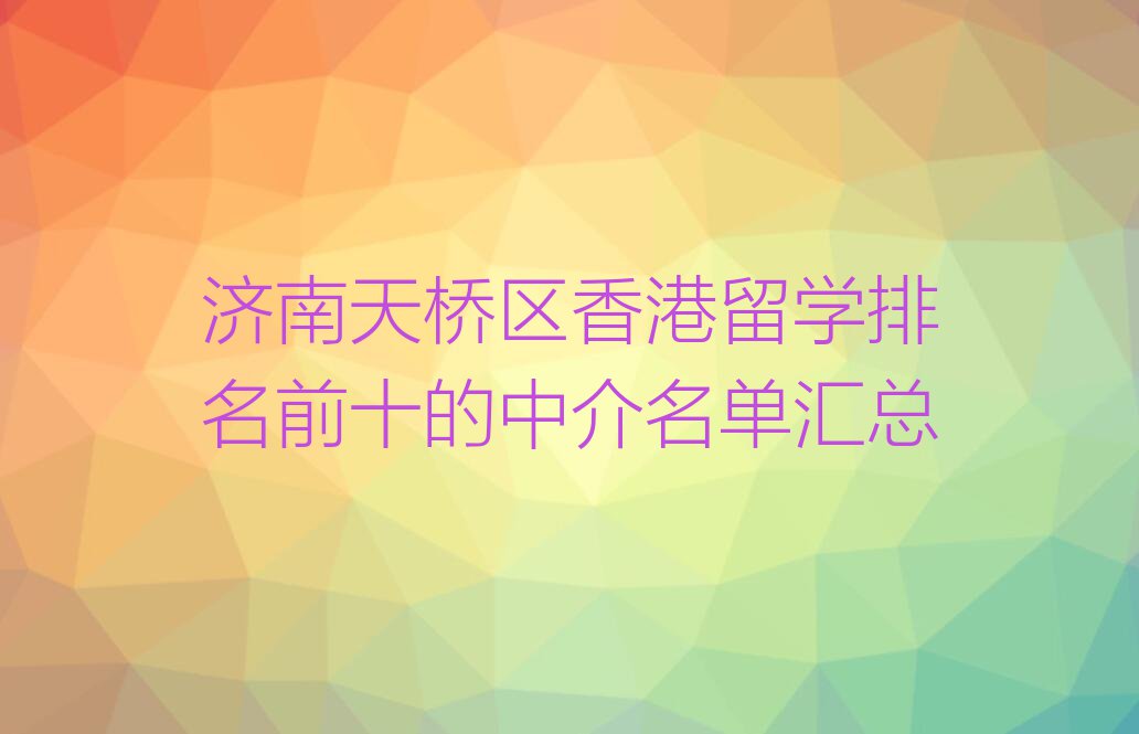 济南天桥区香港留学排名前十的中介名单汇总