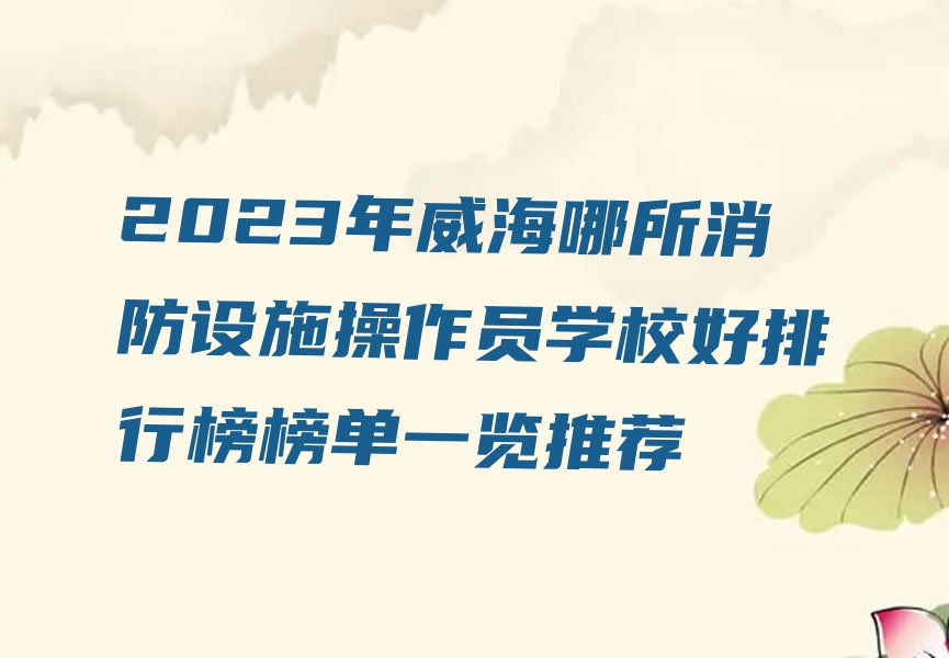 2023年威海哪所消防设施操作员学校好排行榜榜单一览推荐