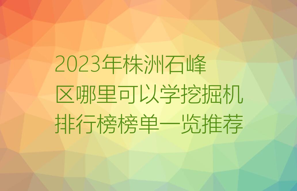 2023年株洲石峰区哪里可以学挖掘机排行榜榜单一览推荐