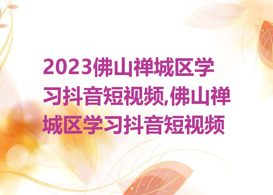 2023佛山禅城区学习抖音短视频,佛山禅城区学习抖音短视频