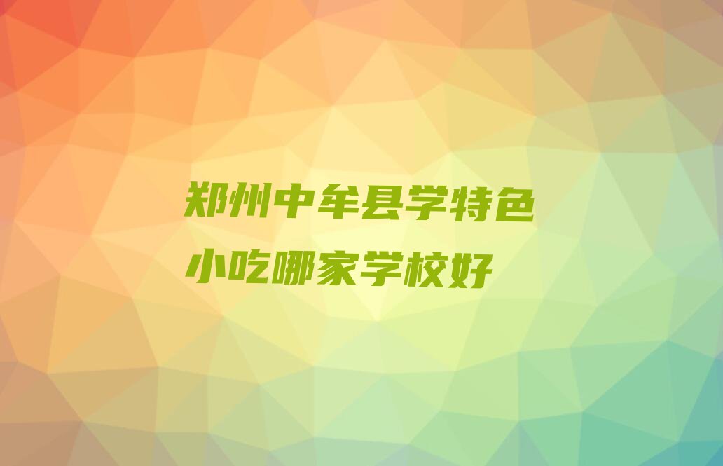 郑州中牟县学特色小吃哪家学校好