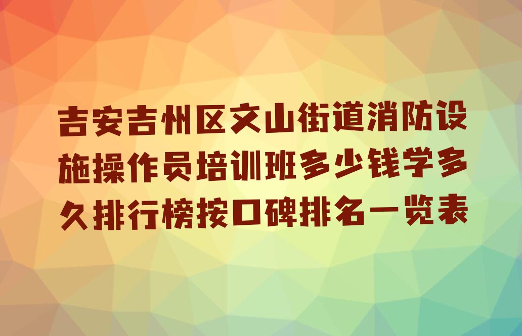 吉安吉州区文山街道消防设施操作员培训班多少钱学多久排行榜按口碑排名一览表