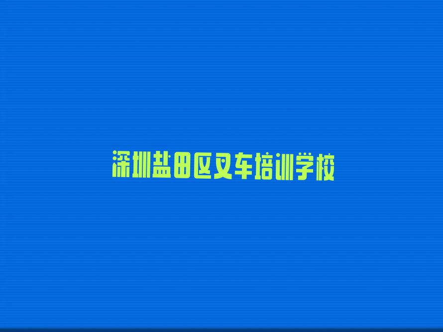 2023年深圳盐田区哪里能学叉车排行榜榜单一览推荐