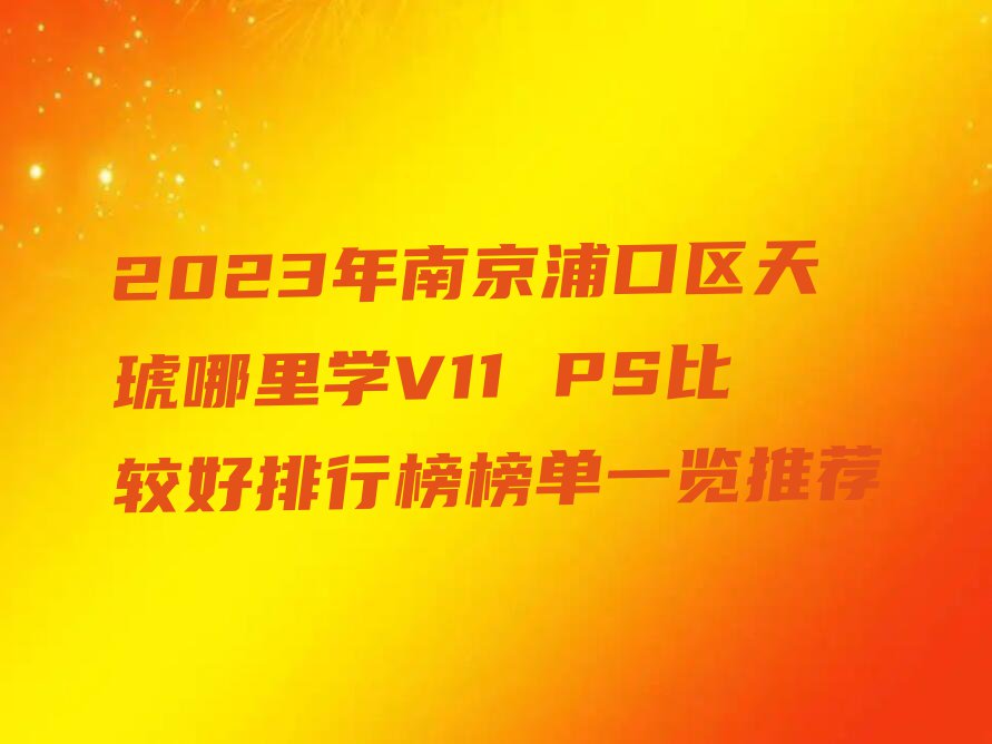 2023年南京浦口区天琥哪里学V11 PS比较好排行榜榜单一览推荐