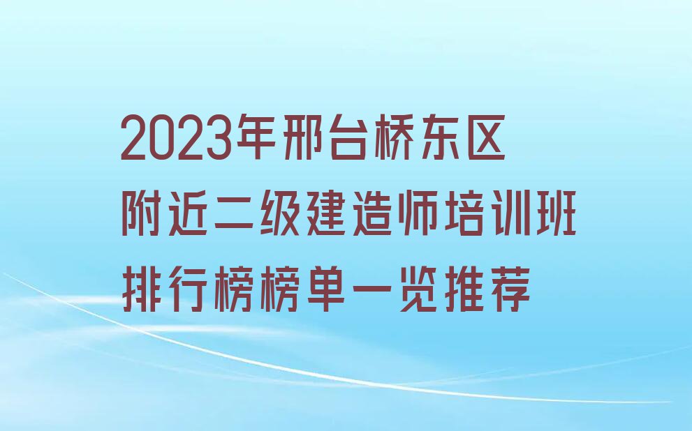 2023年邢台桥东区附近二级建造师培训班排行榜榜单一览推荐