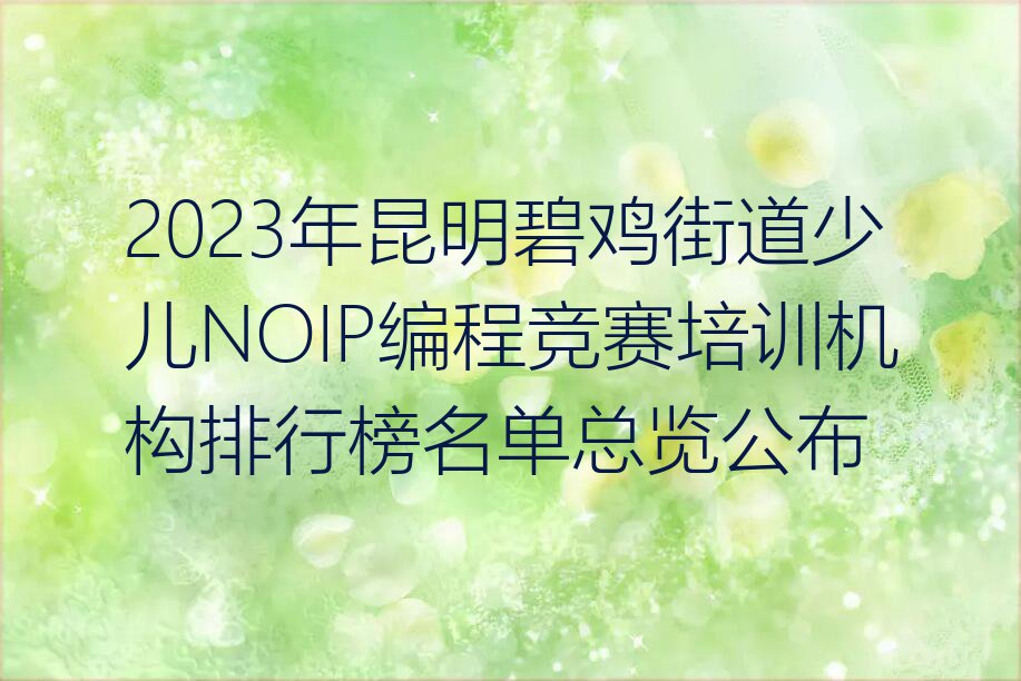 2023年昆明碧鸡街道少儿NOIP编程竞赛培训机构排行榜名单总览公布