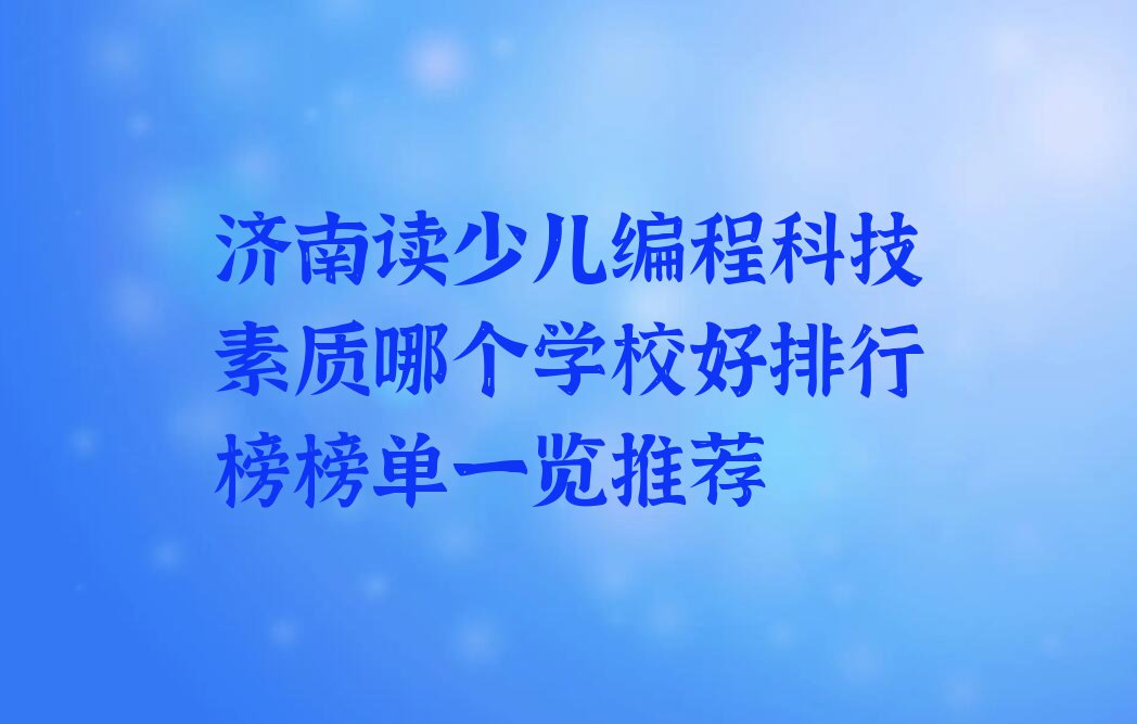 济南读少儿编程科技素质哪个学校好排行榜榜单一览推荐