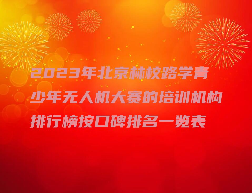 2023年北京林校路学青少年无人机大赛的培训机构排行榜按口碑排名一览表