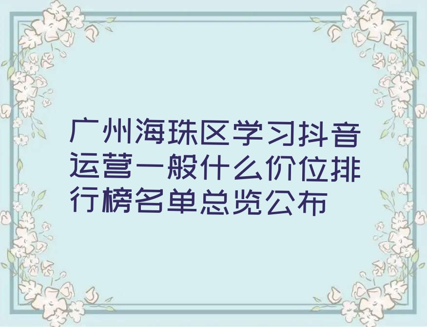 广州海珠区学习抖音运营一般什么价位排行榜名单总览公布