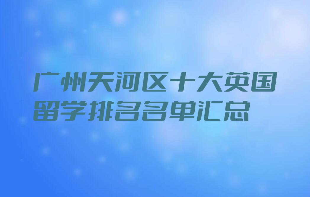 广州天河区十大英国留学排名名单汇总