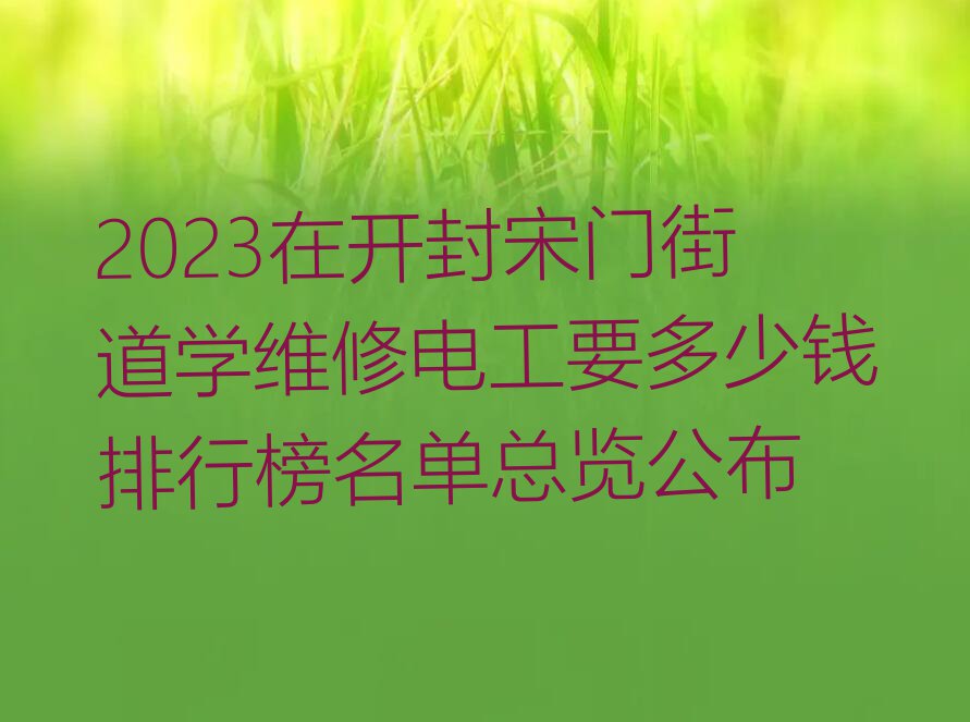 2023在开封宋门街道学维修电工要多少钱排行榜名单总览公布