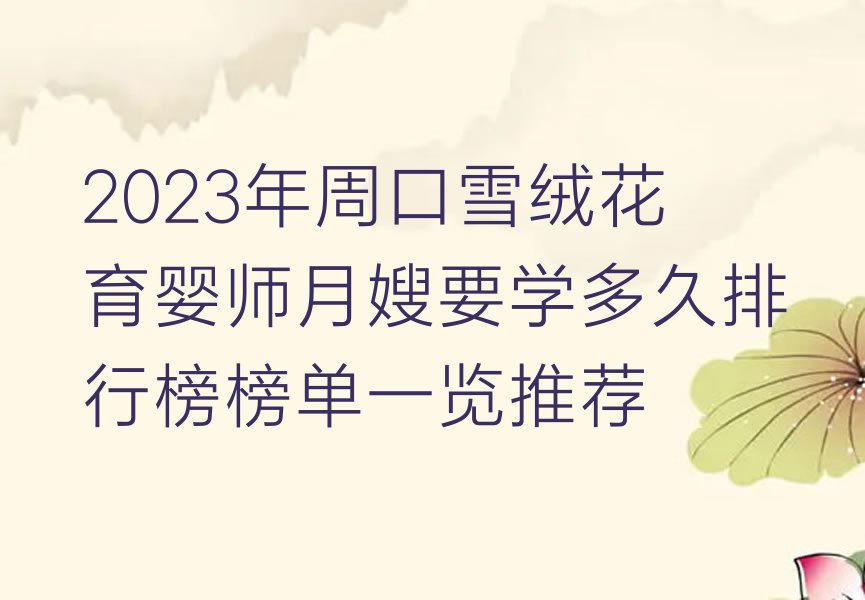 2023年周口雪绒花育婴师月嫂要学多久排行榜榜单一览推荐