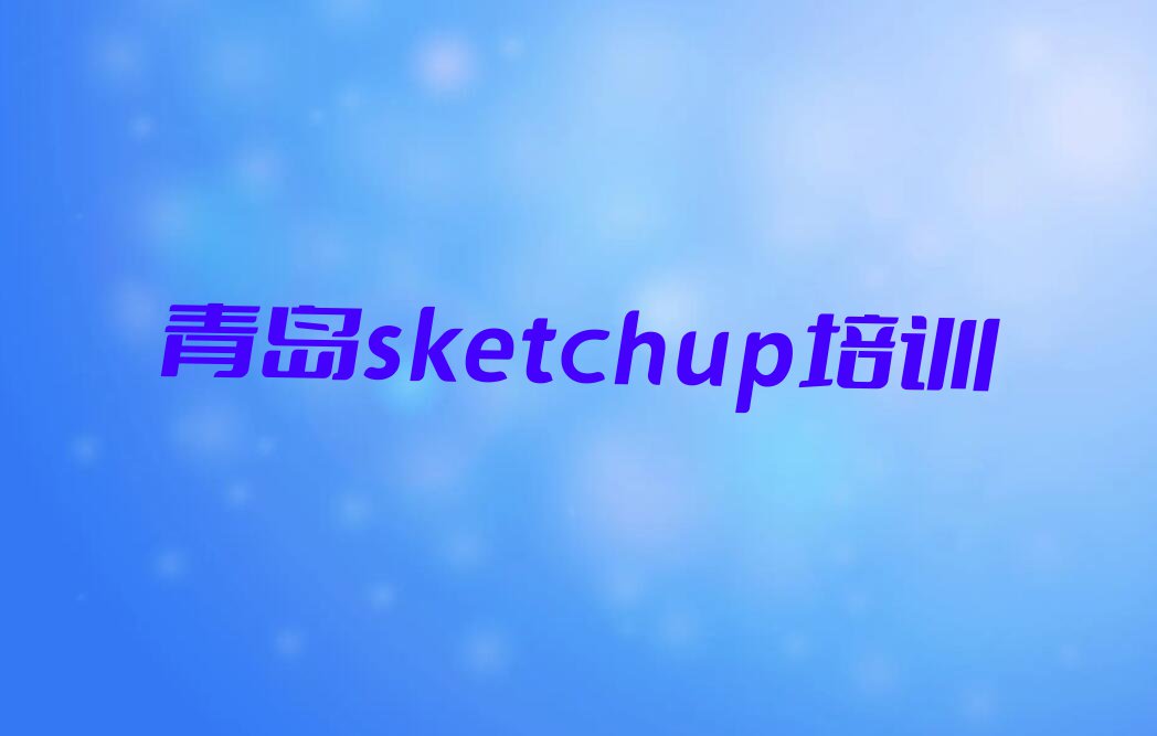 2023青岛哪个培训班学sketchup比较好,青岛市北区哪个培训班学sketchup