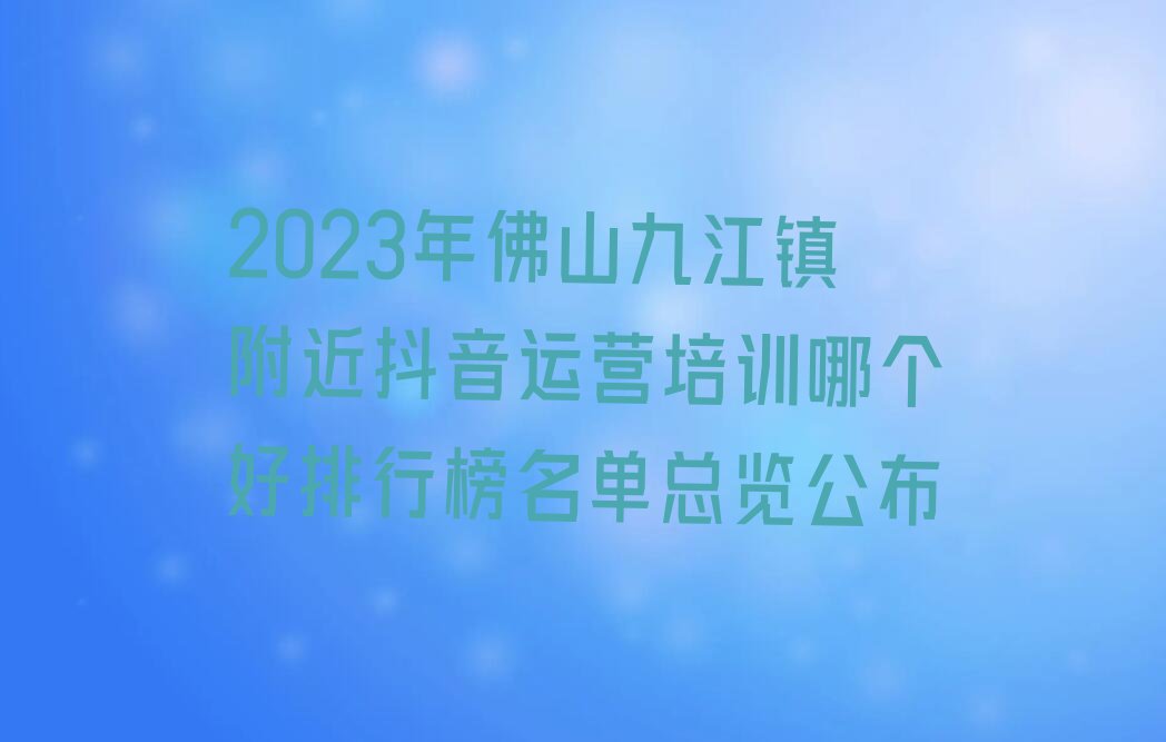 2023年佛山九江镇附近抖音运营培训哪个好排行榜名单总览公布