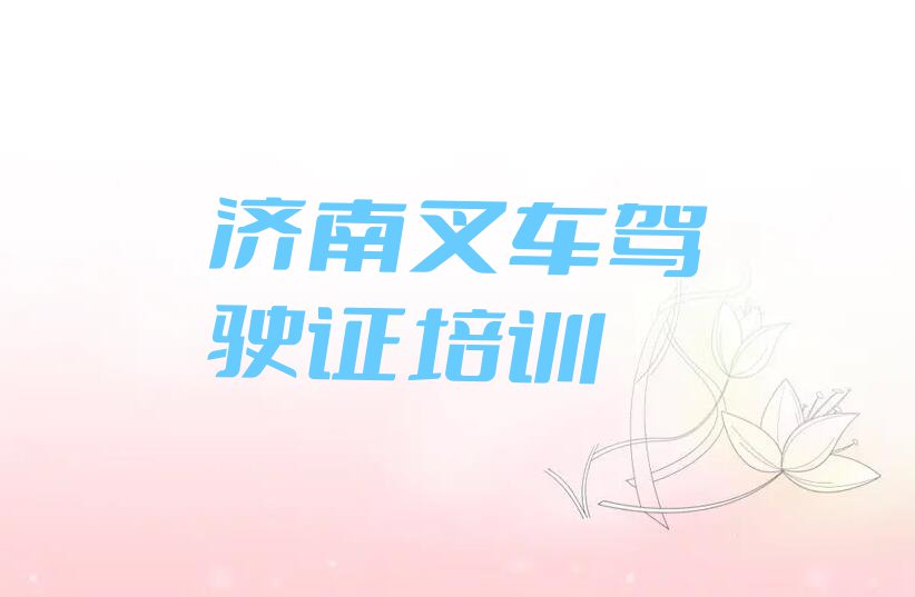 2023年济南东关街道叉车驾驶证培训多少费用排行榜按口碑排名一览表