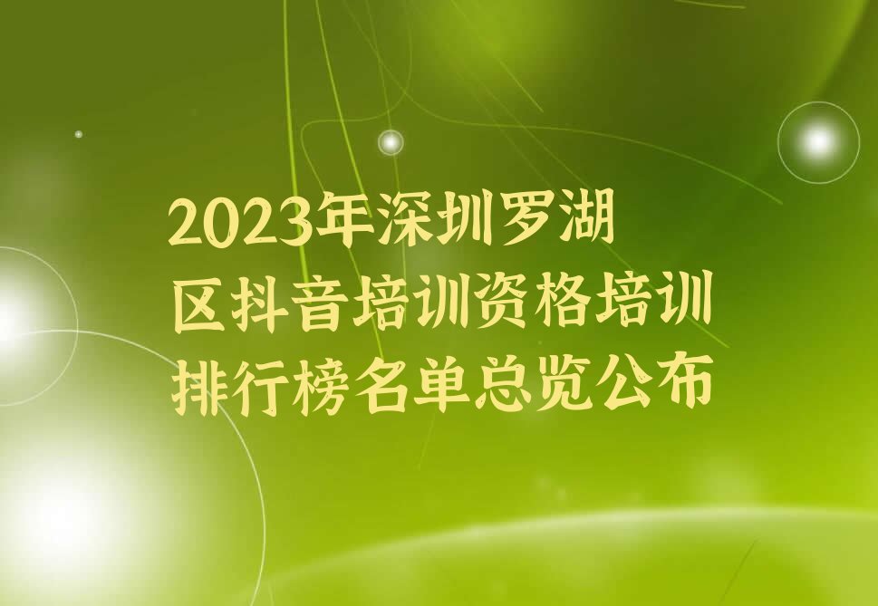 2023年深圳罗湖区抖音培训资格培训排行榜名单总览公布