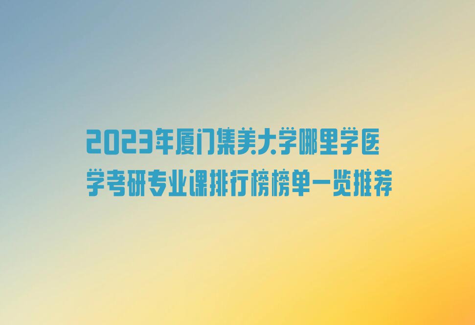 2023年厦门集美大学哪里学医学考研专业课排行榜榜单一览推荐