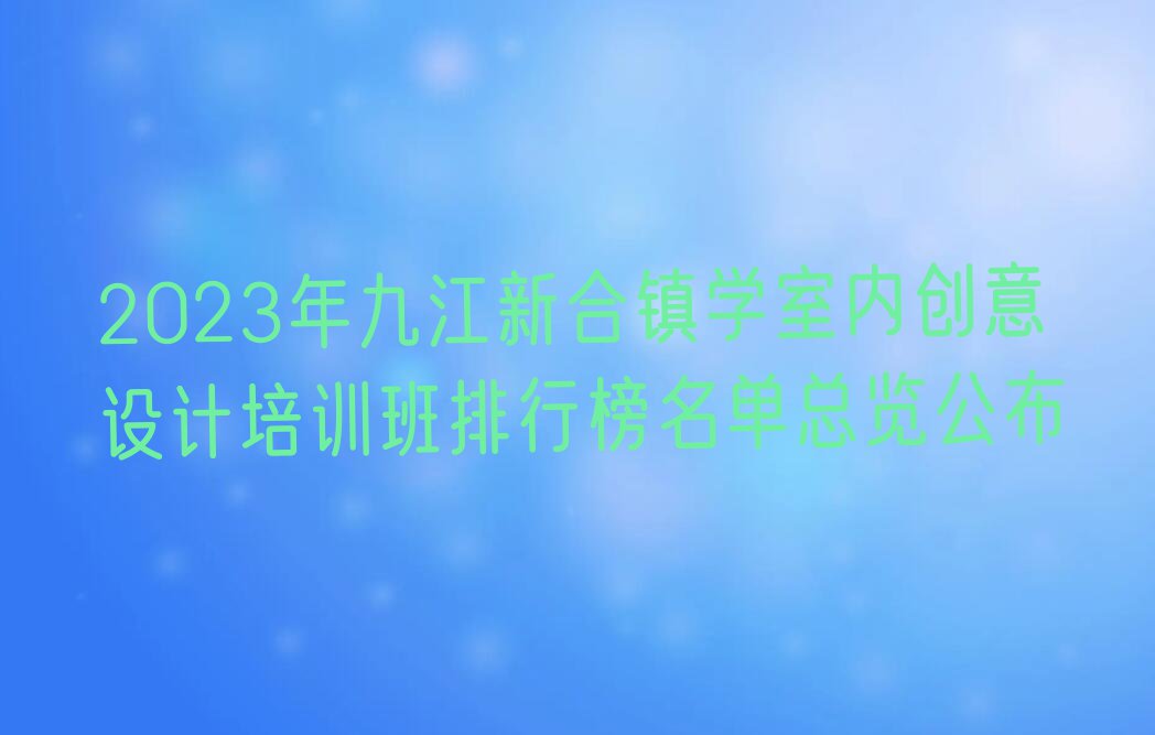 2023年九江新合镇学室内创意设计培训班排行榜名单总览公布