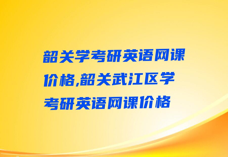 韶关学考研英语网课价格,韶关武江区学考研英语网课价格