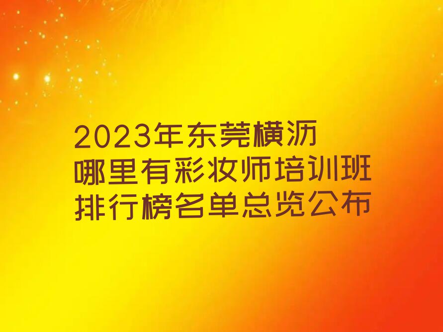 2023年东莞横沥哪里有彩妆师培训班排行榜名单总览公布