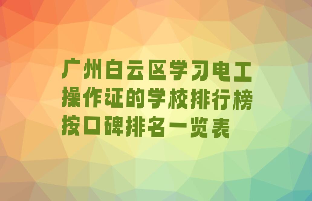 广州白云区学习电工操作证的学校排行榜按口碑排名一览表