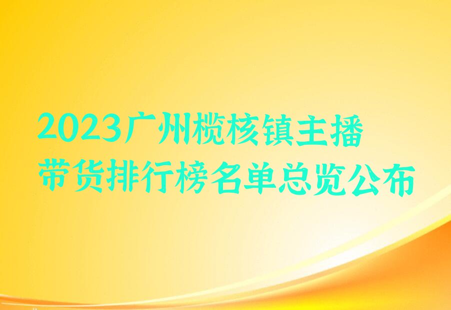 2023广州榄核镇主播带货排行榜名单总览公布