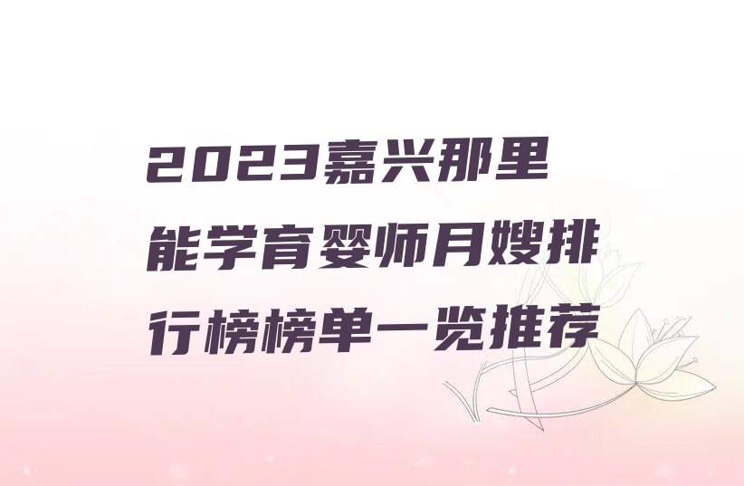 2023嘉兴那里能学育婴师月嫂排行榜榜单一览推荐