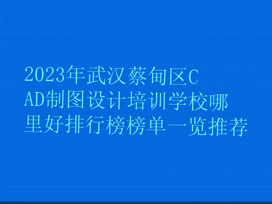 2023年武汉蔡甸区CAD制图设计培训学校哪里好排行榜榜单一览推荐