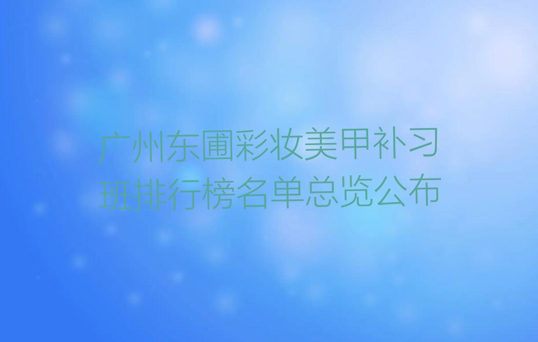 广州东圃彩妆美甲补习班排行榜名单总览公布