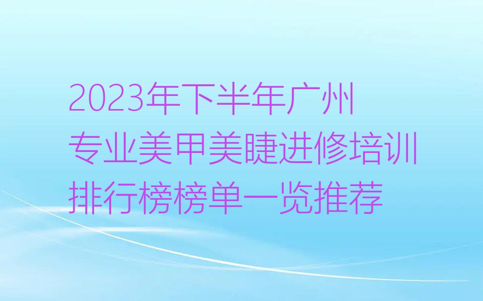 2023年下半年广州专业美甲美睫进修培训排行榜榜单一览推荐