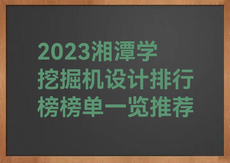 2023湘潭学挖掘机设计排行榜榜单一览推荐