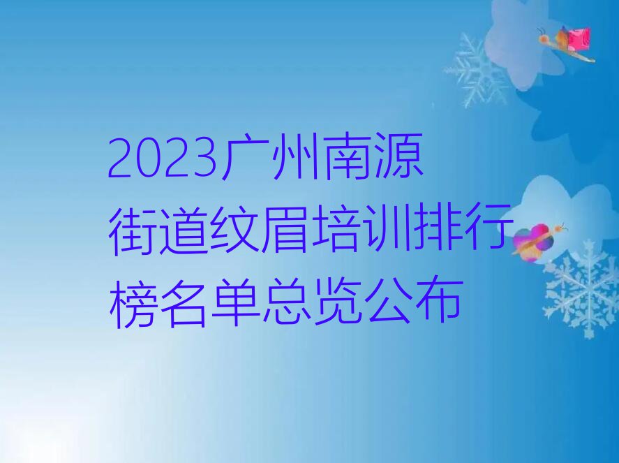 2023广州南源街道纹眉培训排行榜名单总览公布